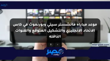 موعد مباراة مانشستر سيتي وبورنموث في كأس الاتحاد الإنجليزي والتشكيل المتوقع والقنوات الناقلة